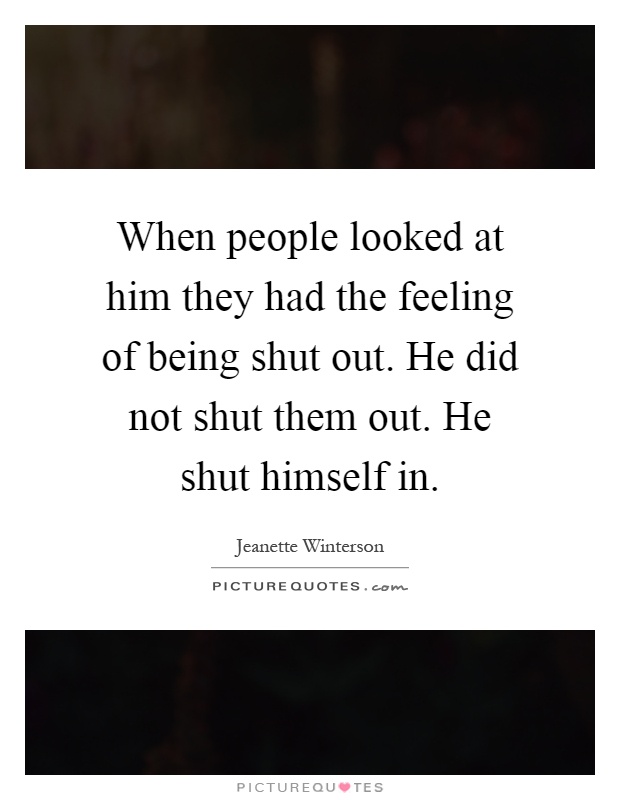 When people looked at him they had the feeling of being shut out. He did not shut them out. He shut himself in Picture Quote #1