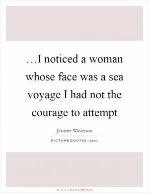 …I noticed a woman whose face was a sea voyage I had not the courage to attempt Picture Quote #1