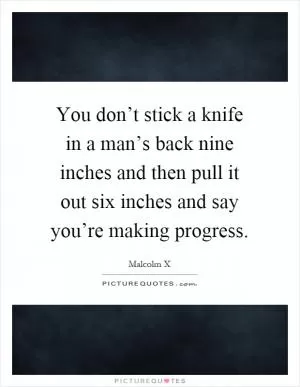 You don’t stick a knife in a man’s back nine inches and then pull it out six inches and say you’re making progress Picture Quote #1