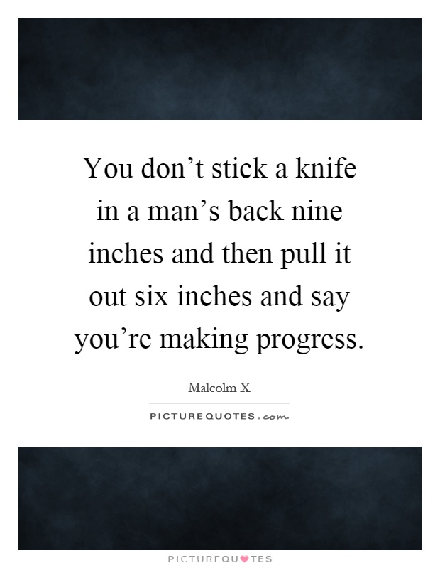 You don't stick a knife in a man's back nine inches and then pull it out six inches and say you're making progress Picture Quote #1
