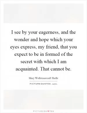 I see by your eagerness, and the wonder and hope which your eyes express, my friend, that you expect to be in formed of the secret with which I am acquainted. That cannot be Picture Quote #1