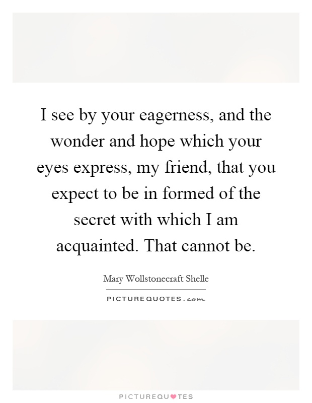 I see by your eagerness, and the wonder and hope which your eyes express, my friend, that you expect to be in formed of the secret with which I am acquainted. That cannot be Picture Quote #1