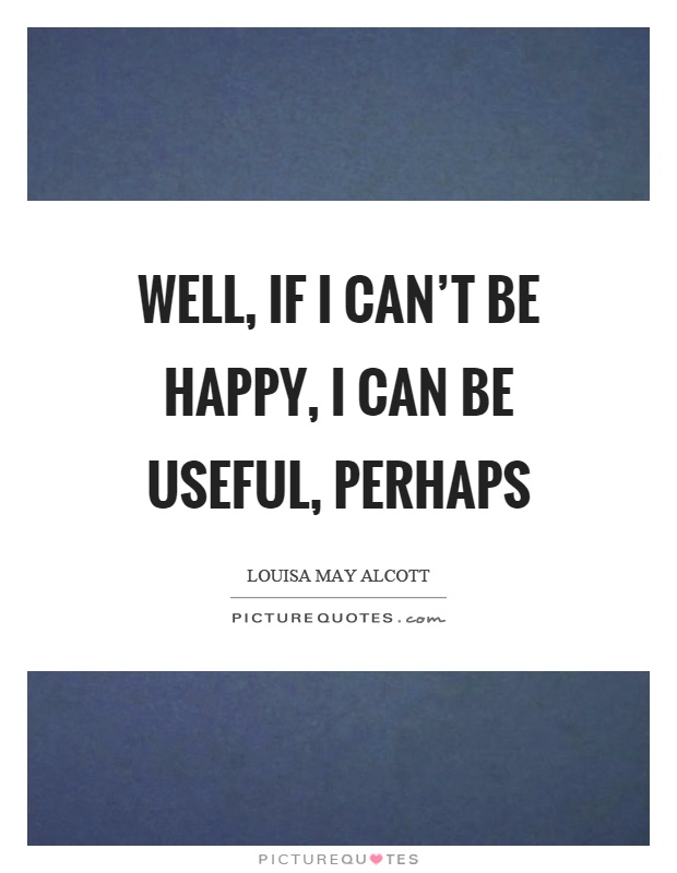 Well, if I can't be happy, I can be useful, perhaps Picture Quote #1