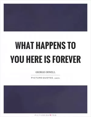 What happens to you here is forever Picture Quote #1