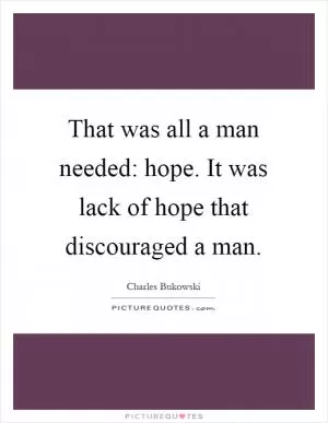 That was all a man needed: hope. It was lack of hope that discouraged a man Picture Quote #1