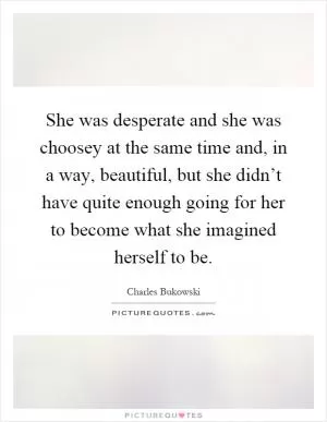 She was desperate and she was choosey at the same time and, in a way, beautiful, but she didn’t have quite enough going for her to become what she imagined herself to be Picture Quote #1