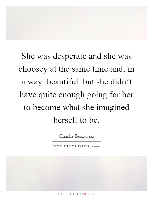 She was desperate and she was choosey at the same time and, in a way, beautiful, but she didn't have quite enough going for her to become what she imagined herself to be Picture Quote #1