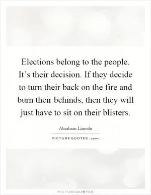 Elections belong to the people. It’s their decision. If they decide to turn their back on the fire and burn their behinds, then they will just have to sit on their blisters Picture Quote #1