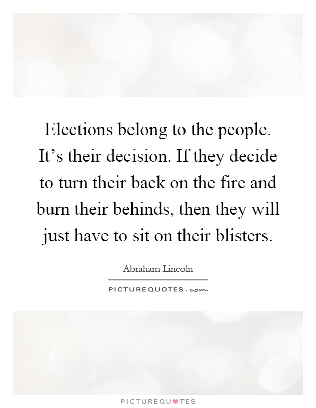 Elections belong to the people. It's their decision. If they decide to turn their back on the fire and burn their behinds, then they will just have to sit on their blisters Picture Quote #1