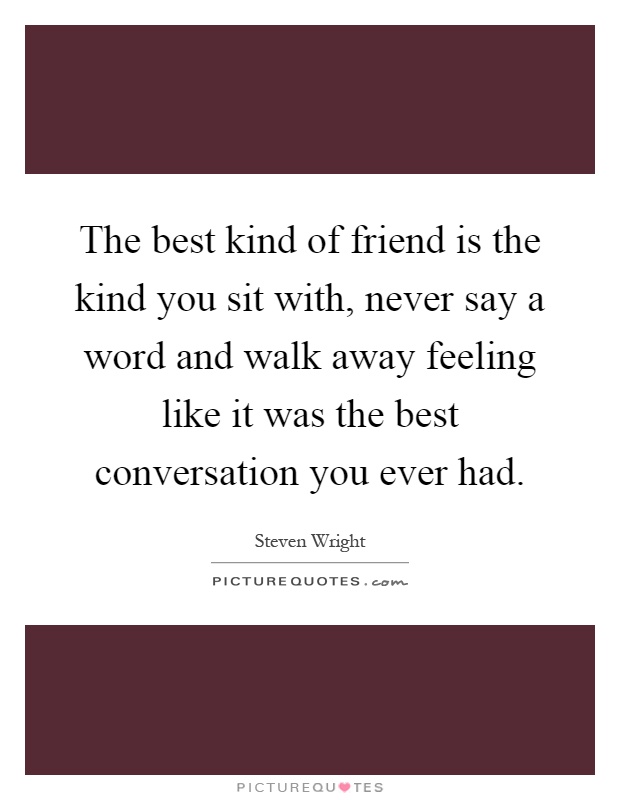 The best kind of friend is the kind you sit with, never say a word and walk away feeling like it was the best conversation you ever had Picture Quote #1