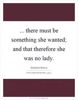 ... there must be something she wanted; and that therefore she was no lady Picture Quote #1