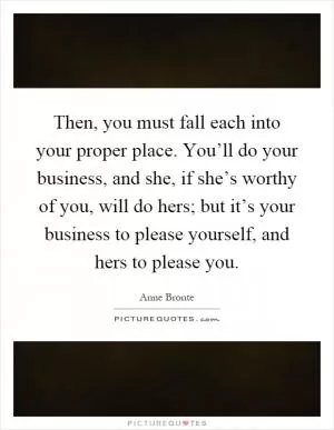 Then, you must fall each into your proper place. You’ll do your business, and she, if she’s worthy of you, will do hers; but it’s your business to please yourself, and hers to please you Picture Quote #1
