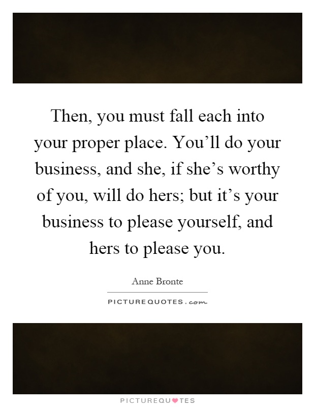Then, you must fall each into your proper place. You'll do your business, and she, if she's worthy of you, will do hers; but it's your business to please yourself, and hers to please you Picture Quote #1