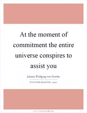 At the moment of commitment the entire universe conspires to assist you Picture Quote #1