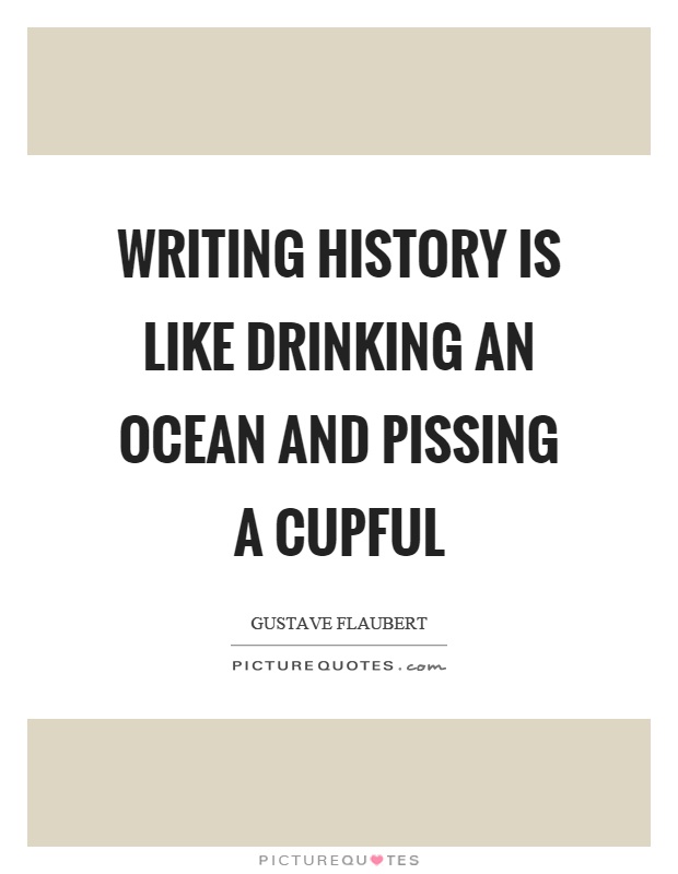 Writing history is like drinking an ocean and pissing a cupful Picture Quote #1