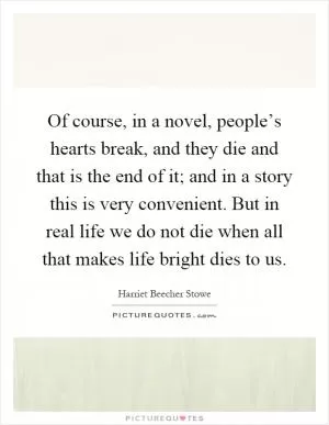 Of course, in a novel, people’s hearts break, and they die and that is the end of it; and in a story this is very convenient. But in real life we do not die when all that makes life bright dies to us Picture Quote #1