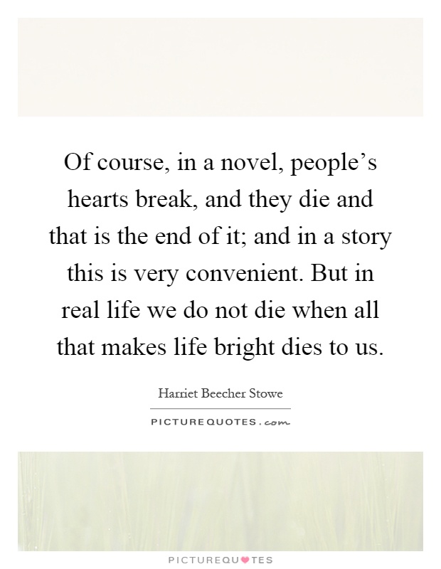 Of course, in a novel, people's hearts break, and they die and that is the end of it; and in a story this is very convenient. But in real life we do not die when all that makes life bright dies to us Picture Quote #1
