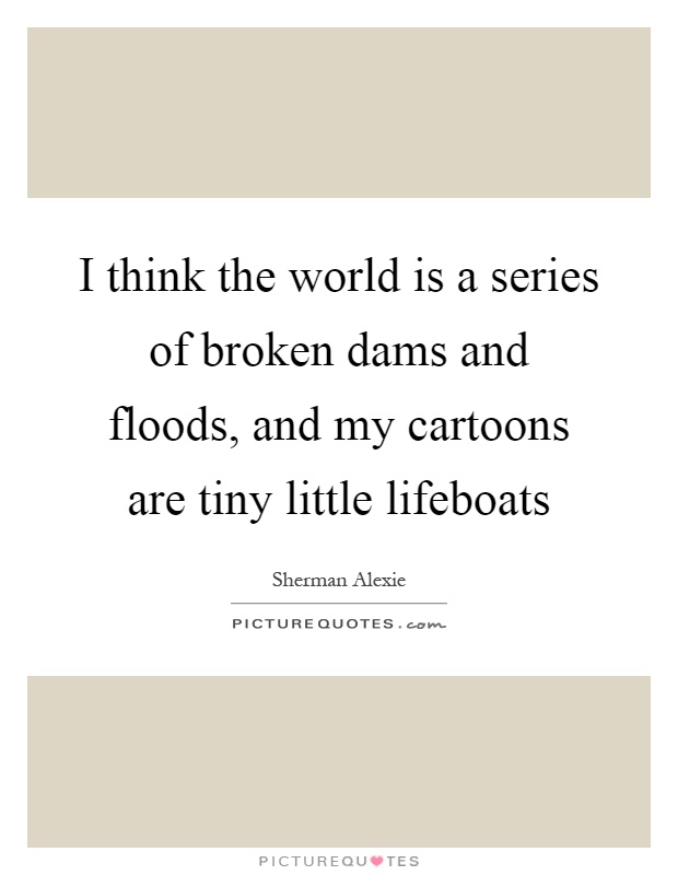 I think the world is a series of broken dams and floods, and my cartoons are tiny little lifeboats Picture Quote #1