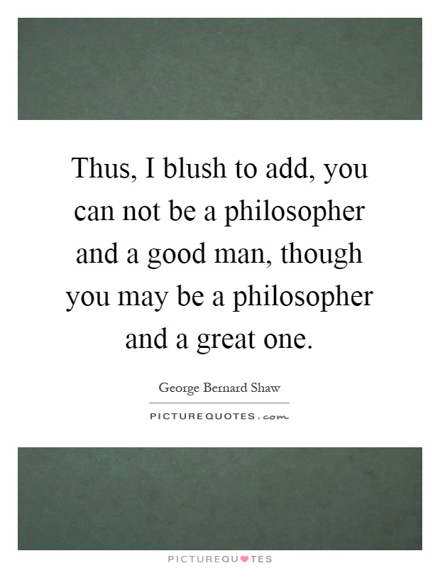 Thus, I blush to add, you can not be a philosopher and a good man, though you may be a philosopher and a great one Picture Quote #1
