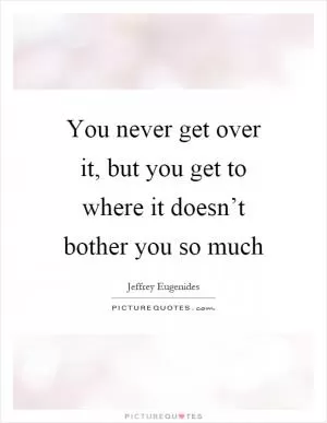 You never get over it, but you get to where it doesn’t bother you so much Picture Quote #1