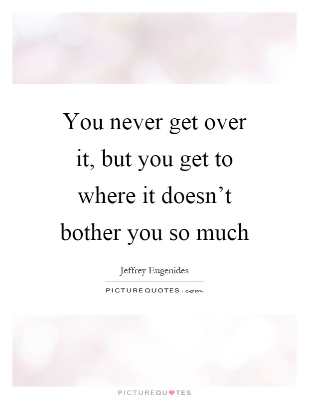 You never get over it, but you get to where it doesn't bother you so much Picture Quote #1