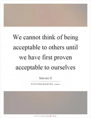 We cannot think of being acceptable to others until we have first proven acceptable to ourselves Picture Quote #1