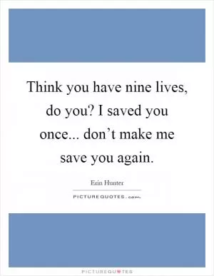 Think you have nine lives, do you? I saved you once... don’t make me save you again Picture Quote #1