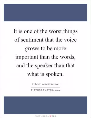 It is one of the worst things of sentiment that the voice grows to be more important than the words, and the speaker than that what is spoken Picture Quote #1