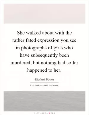 She walked about with the rather fated expression you see in photographs of girls who have subsequently been murdered, but nothing had so far happened to her Picture Quote #1