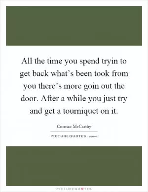 All the time you spend tryin to get back what’s been took from you there’s more goin out the door. After a while you just try and get a tourniquet on it Picture Quote #1