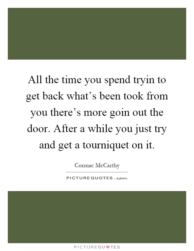All the time you spend tryin to get back what's been took from you there's more goin out the door. After a while you just try and get a tourniquet on it Picture Quote #1