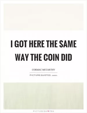 I got here the same way the coin did Picture Quote #1