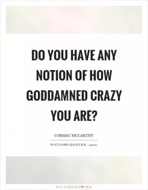 Do you have any notion of how goddamned crazy you are? Picture Quote #1
