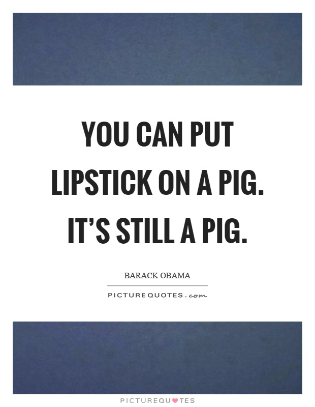 You can put lipstick on a pig. It's still a pig Picture Quote #1