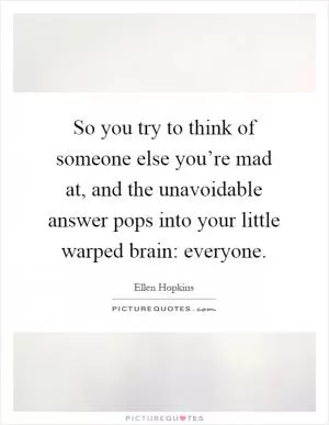 So you try to think of someone else you’re mad at, and the unavoidable answer pops into your little warped brain: everyone Picture Quote #1