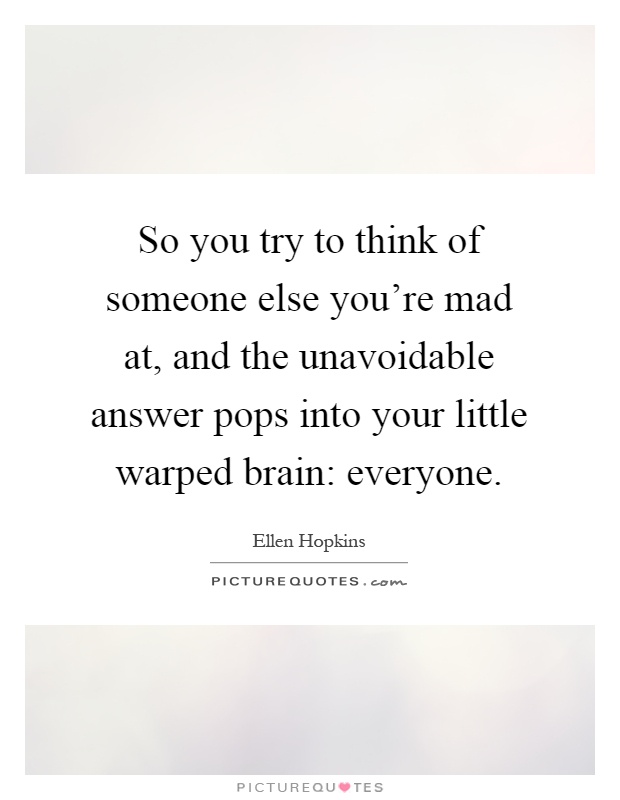 So you try to think of someone else you're mad at, and the unavoidable answer pops into your little warped brain: everyone Picture Quote #1