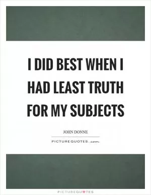 I did best when I had least truth for my subjects Picture Quote #1