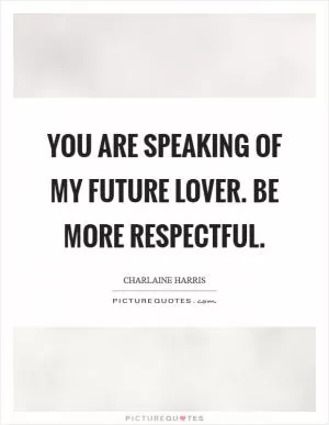 You are speaking of my future lover. Be more respectful Picture Quote #1