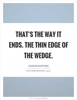 That’s the way it ends. The thin edge of the wedge Picture Quote #1