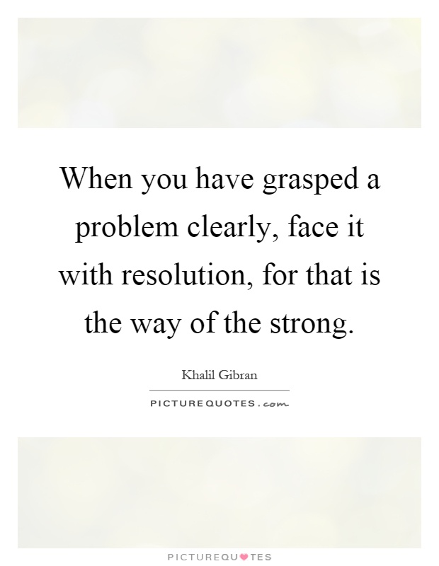 When you have grasped a problem clearly, face it with resolution, for that is the way of the strong Picture Quote #1