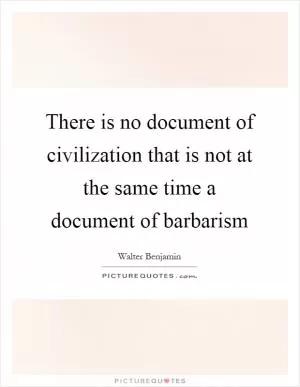 There is no document of civilization that is not at the same time a document of barbarism Picture Quote #1