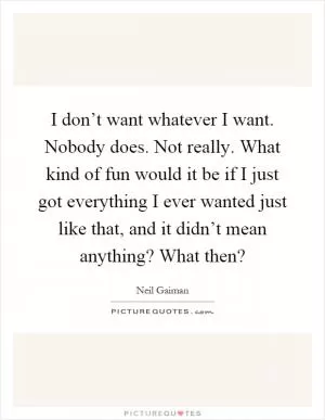 I don’t want whatever I want. Nobody does. Not really. What kind of fun would it be if I just got everything I ever wanted just like that, and it didn’t mean anything? What then? Picture Quote #1