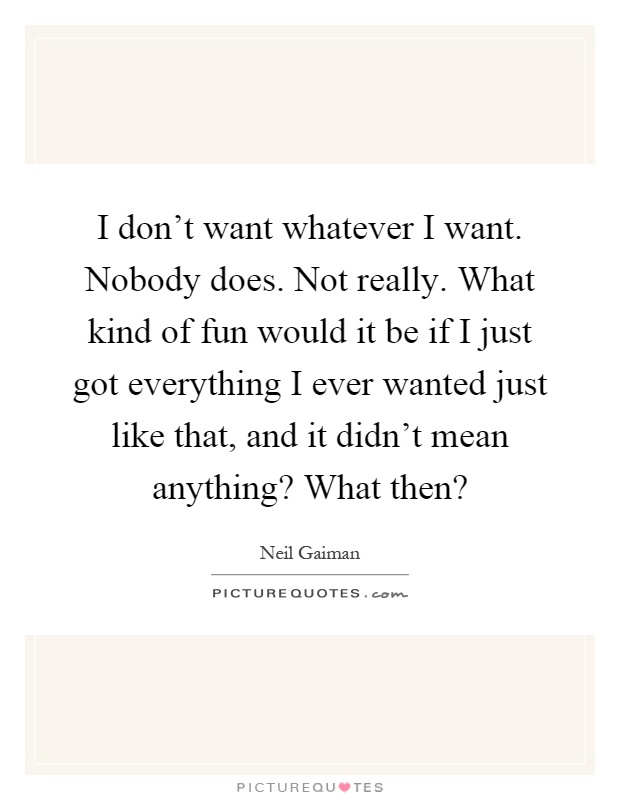I don't want whatever I want. Nobody does. Not really. What kind of fun would it be if I just got everything I ever wanted just like that, and it didn't mean anything? What then? Picture Quote #1