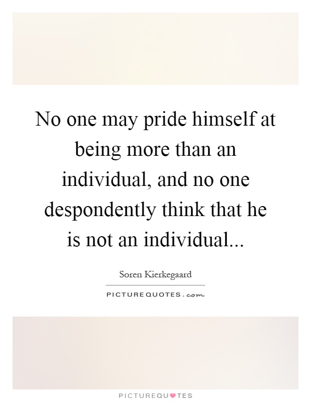 No one may pride himself at being more than an individual, and no one despondently think that he is not an individual Picture Quote #1