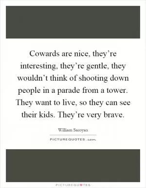 Cowards are nice, they’re interesting, they’re gentle, they wouldn’t think of shooting down people in a parade from a tower. They want to live, so they can see their kids. They’re very brave Picture Quote #1