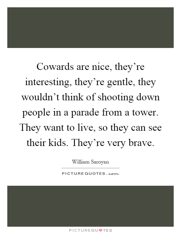 Cowards are nice, they're interesting, they're gentle, they wouldn't think of shooting down people in a parade from a tower. They want to live, so they can see their kids. They're very brave Picture Quote #1