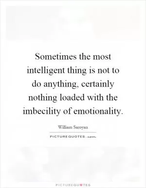 Sometimes the most intelligent thing is not to do anything, certainly nothing loaded with the imbecility of emotionality Picture Quote #1
