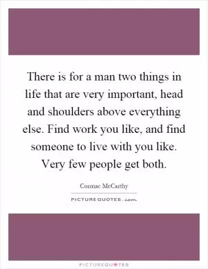 There is for a man two things in life that are very important, head and shoulders above everything else. Find work you like, and find someone to live with you like. Very few people get both Picture Quote #1