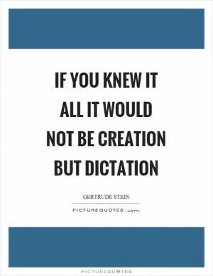 If you knew it all it would not be creation but dictation Picture Quote #1