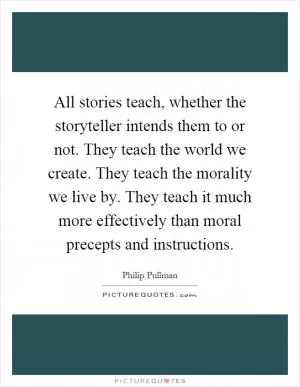 All stories teach, whether the storyteller intends them to or not. They teach the world we create. They teach the morality we live by. They teach it much more effectively than moral precepts and instructions Picture Quote #1